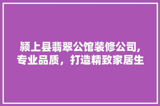 颍上县翡翠公馆装修公司,专业品质，打造精致家居生活