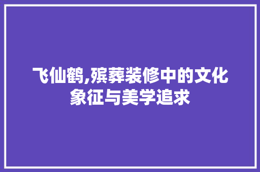 飞仙鹤,殡葬装修中的文化象征与美学追求