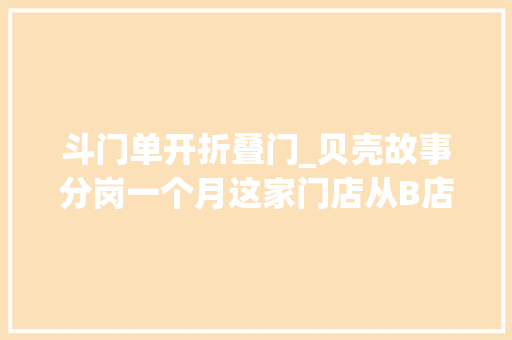 斗门单开折叠门_贝壳故事分岗一个月这家门店从B店升A店人均业绩提升90