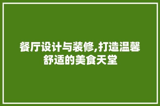 餐厅设计与装修,打造温馨舒适的美食天堂