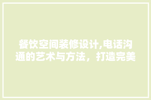 餐饮空间装修设计,电话沟通的艺术与方法，打造完美用餐体验