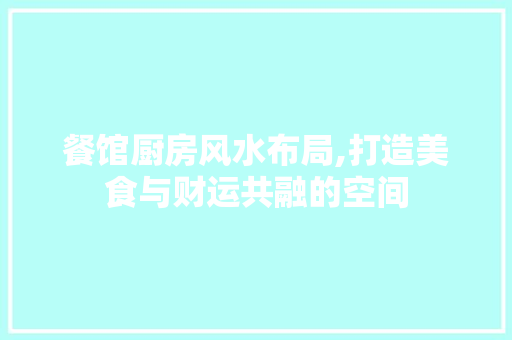 餐馆厨房风水布局,打造美食与财运共融的空间