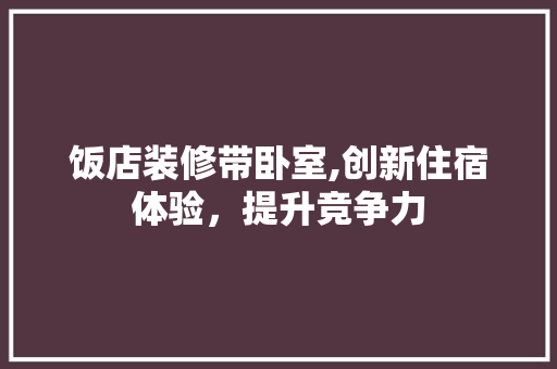 饭店装修带卧室,创新住宿体验，提升竞争力