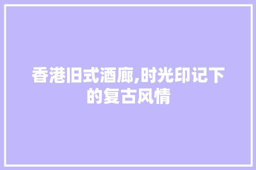 香港旧式酒廊,时光印记下的复古风情