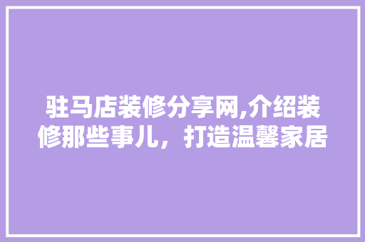 驻马店装修分享网,介绍装修那些事儿，打造温馨家居环境