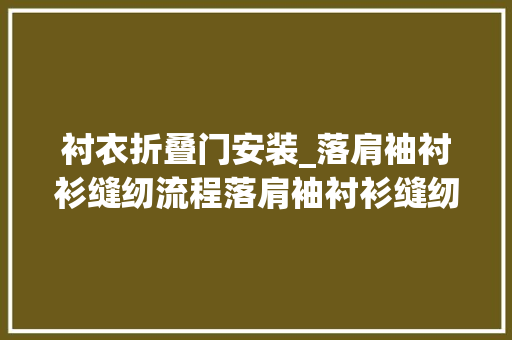 衬衣折叠门安装_落肩袖衬衫缝纫流程落肩袖衬衫缝纫流程新手入门衬衫装领技巧