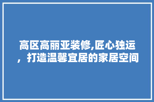 高区高丽亚装修,匠心独运，打造温馨宜居的家居空间