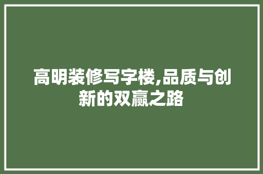高明装修写字楼,品质与创新的双赢之路