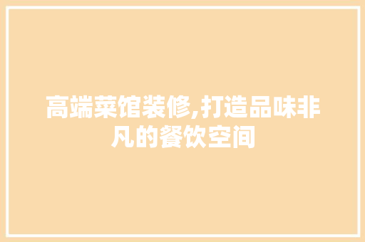 高端菜馆装修,打造品味非凡的餐饮空间