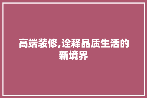 高端装修,诠释品质生活的新境界