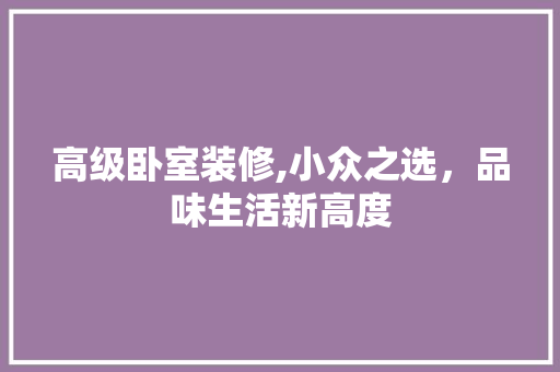 高级卧室装修,小众之选，品味生活新高度
