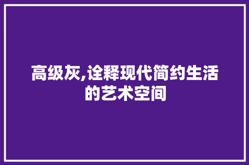 高级灰,诠释现代简约生活的艺术空间