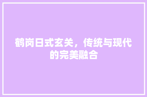 鹤岗日式玄关，传统与现代的完美融合