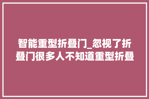 智能重型折叠门_忽视了折叠门很多人不知道重型折叠门的实用性