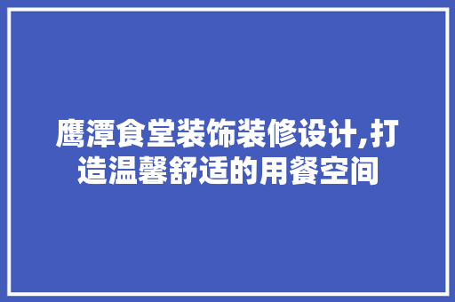 鹰潭食堂装饰装修设计,打造温馨舒适的用餐空间