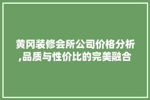 黄冈装修会所公司价格分析,品质与性价比的完美融合