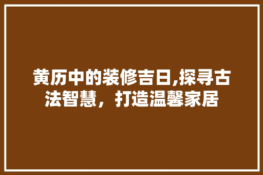 黄历中的装修吉日,探寻古法智慧，打造温馨家居