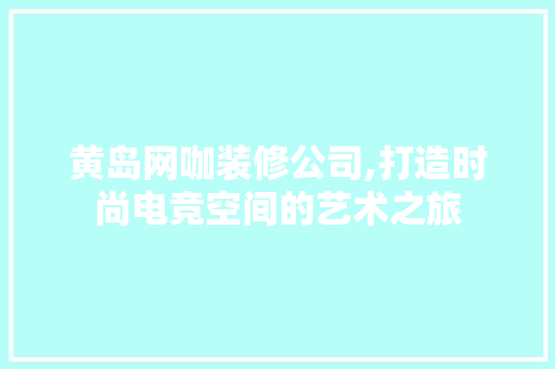 黄岛网咖装修公司,打造时尚电竞空间的艺术之旅