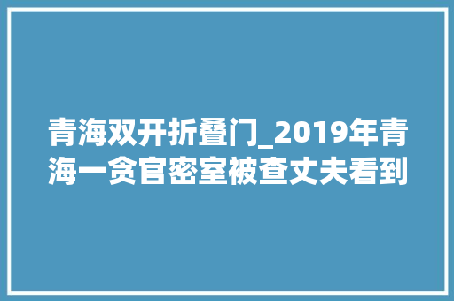 青海双开折叠门_2019年青海一贪官密室被查丈夫看到一半就受不了我先走行弗成