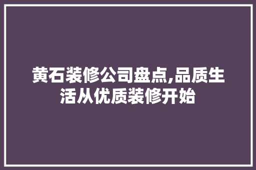 黄石装修公司盘点,品质生活从优质装修开始