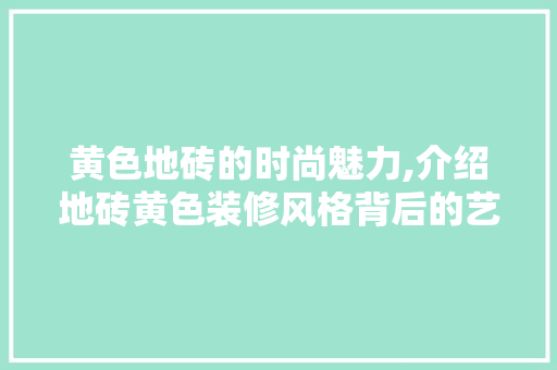 黄色地砖的时尚魅力,介绍地砖黄色装修风格背后的艺术与美学