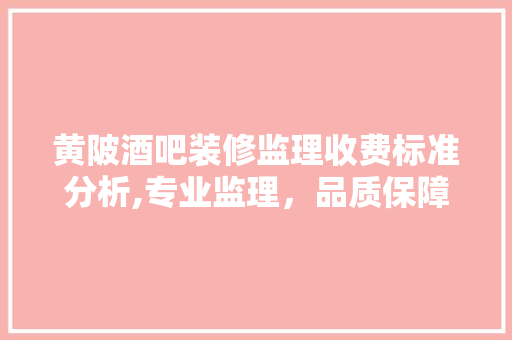 黄陂酒吧装修监理收费标准分析,专业监理，品质保障