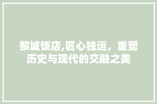 黎城饭店,匠心独运，重塑历史与现代的交融之美