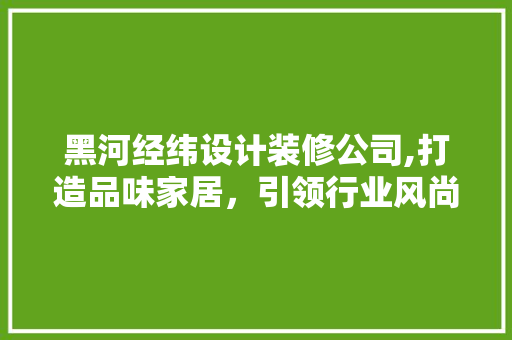 黑河经纬设计装修公司,打造品味家居，引领行业风尚