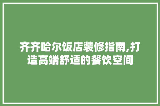 齐齐哈尔饭店装修指南,打造高端舒适的餐饮空间