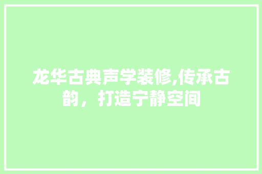 龙华古典声学装修,传承古韵，打造宁静空间