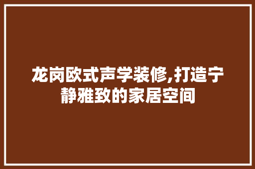 龙岗欧式声学装修,打造宁静雅致的家居空间