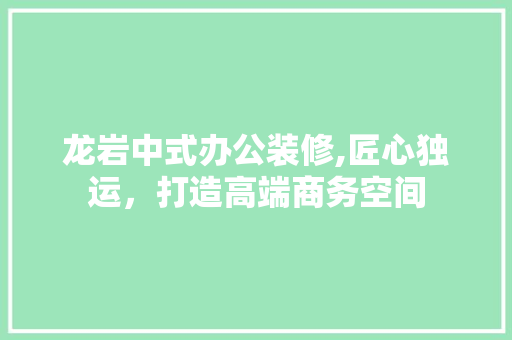 龙岩中式办公装修,匠心独运，打造高端商务空间
