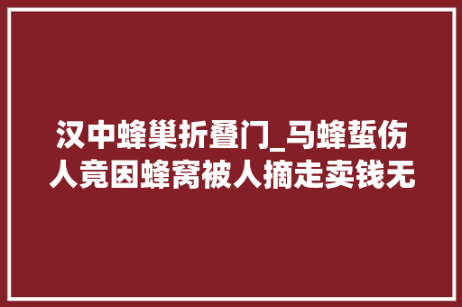 汉中蜂巢折叠门_马蜂蜇伤人竟因蜂窝被人摘走卖钱无家可归汉中勉县警方调解