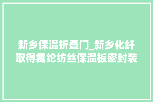 新乡保温折叠门_新乡化纤取得氨纶纺丝保温板密封装配专利运用时密封装配对不合箱体保温板的密封运用高度的通用性更好