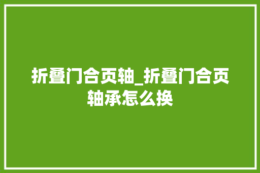 折叠门合页轴_折叠门合页轴承怎么换