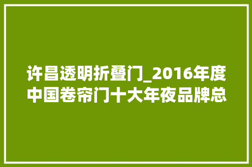 许昌透明折叠门_2016年度中国卷帘门十大年夜品牌总评榜光彩揭晓