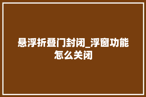 悬浮折叠门封闭_浮窗功能怎么关闭