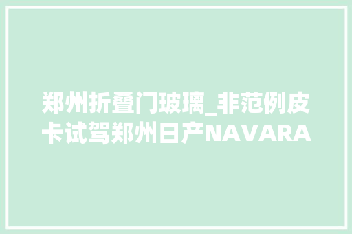 郑州折叠门玻璃_非范例皮卡试驾郑州日产NAVARA纳瓦拉