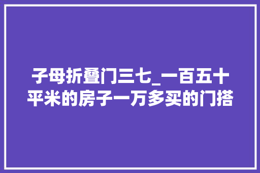 子母折叠门三七_一百五十平米的房子一万多买的门搭配不折衷