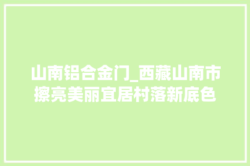 山南铝合金门_西藏山南市擦亮美丽宜居村落新底色