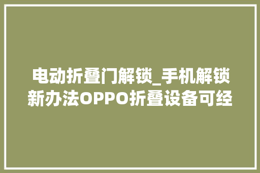 电动折叠门解锁_手机解锁新办法OPPO折叠设备可经由进程迁徙改变角度解锁