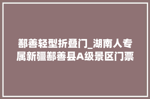 鄯善轻型折叠门_湖南人专属新疆鄯善县A级景区门票5折说走就走的不雅光