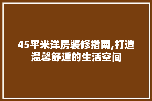 45平米洋房装修指南,打造温馨舒适的生活空间
