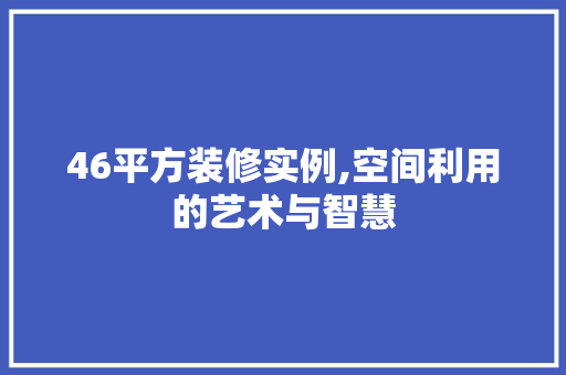 46平方装修实例,空间利用的艺术与智慧