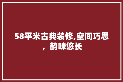 58平米古典装修,空间巧思，韵味悠长