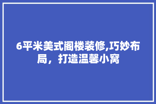 6平米美式阁楼装修,巧妙布局，打造温馨小窝