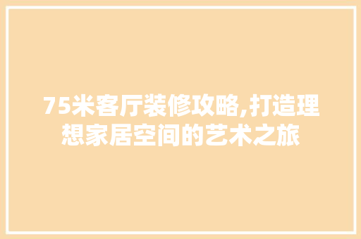 75米客厅装修攻略,打造理想家居空间的艺术之旅