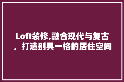 Loft装修,融合现代与复古，打造别具一格的居住空间