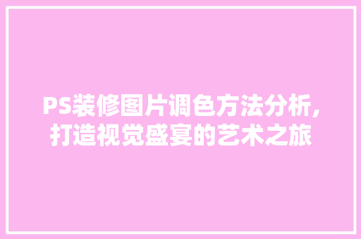 PS装修图片调色方法分析,打造视觉盛宴的艺术之旅