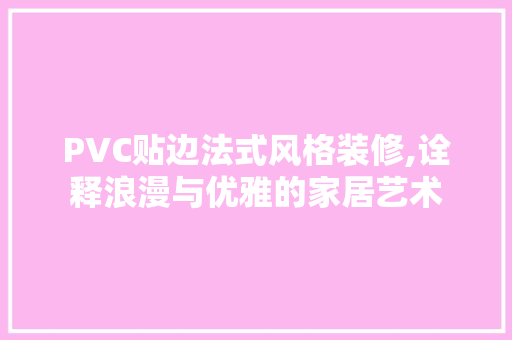PVC贴边法式风格装修,诠释浪漫与优雅的家居艺术
